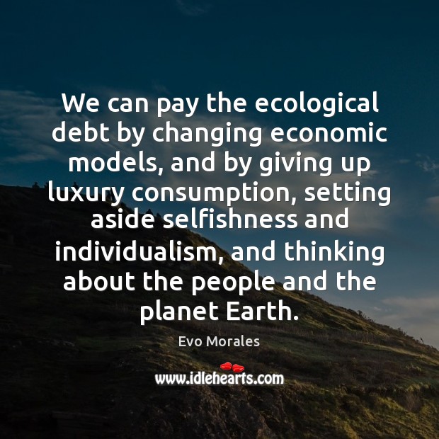 We can pay the ecological debt by changing economic models, and by Evo Morales Picture Quote