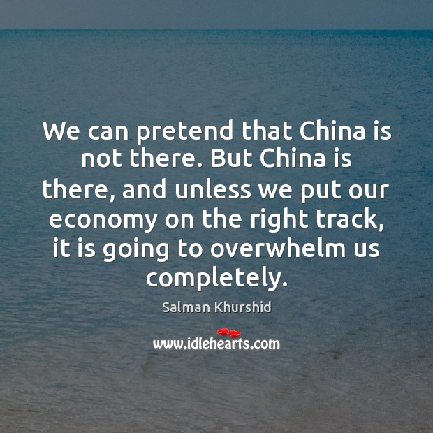 We can pretend that China is not there. But China is there, Salman Khurshid Picture Quote