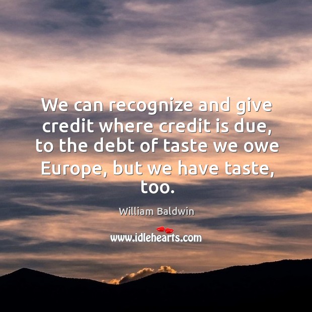 We can recognize and give credit where credit is due, to the debt of taste we owe europe William Baldwin Picture Quote
