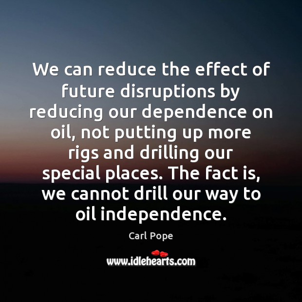 We can reduce the effect of future disruptions by reducing our dependence Carl Pope Picture Quote