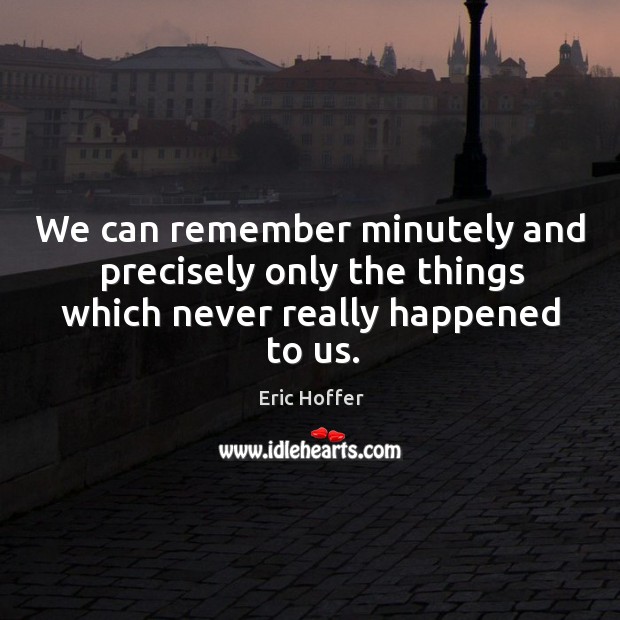 We can remember minutely and precisely only the things which never really happened to us. Eric Hoffer Picture Quote