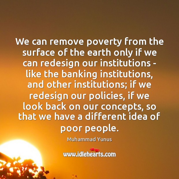 We can remove poverty from the surface of the earth only if Muhammad Yunus Picture Quote