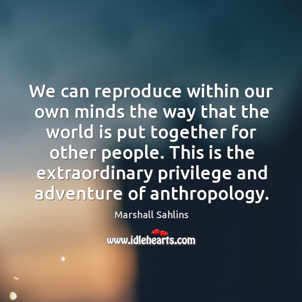 We can reproduce within our own minds the way that the world Marshall Sahlins Picture Quote