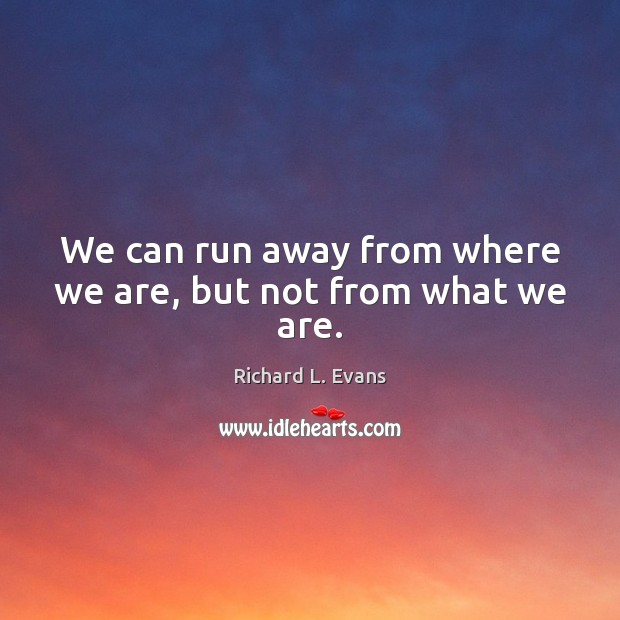 We can run away from where we are, but not from what we are. Richard L. Evans Picture Quote