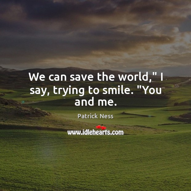 We can save the world,” I say, trying to smile. “You and me. Image