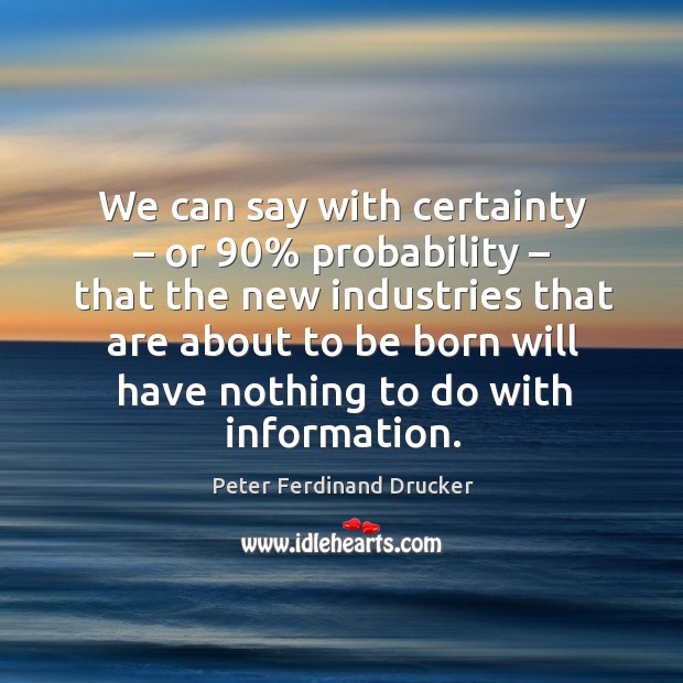We can say with certainty – or 90% probability – that the new industries Peter Ferdinand Drucker Picture Quote