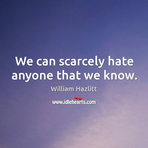We can scarcely hate anyone that we know. William Hazlitt Picture Quote