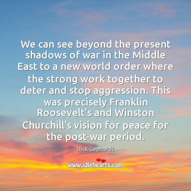 We can see beyond the present shadows of war in the Middle Dick Gephardt Picture Quote