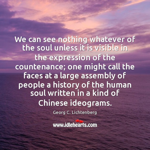 We can see nothing whatever of the soul unless it is visible Georg C. Lichtenberg Picture Quote