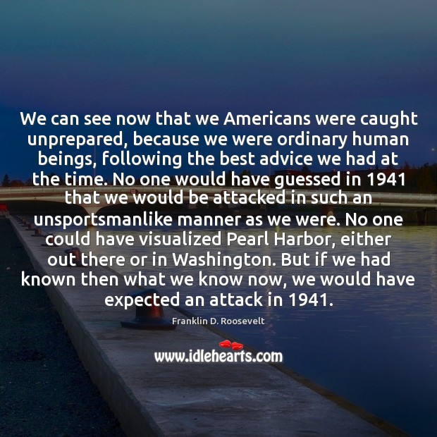 We can see now that we Americans were caught unprepared, because we Franklin D. Roosevelt Picture Quote