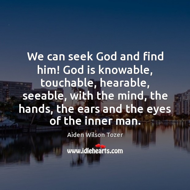 We can seek God and find him! God is knowable, touchable, hearable, Aiden Wilson Tozer Picture Quote