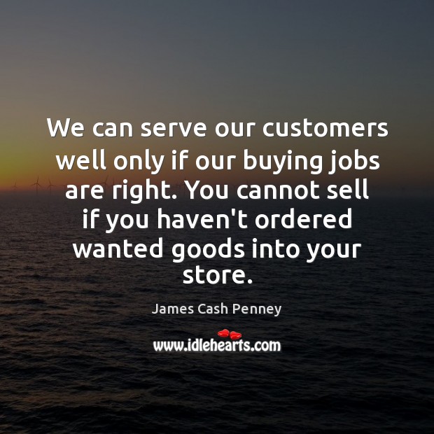 We can serve our customers well only if our buying jobs are James Cash Penney Picture Quote