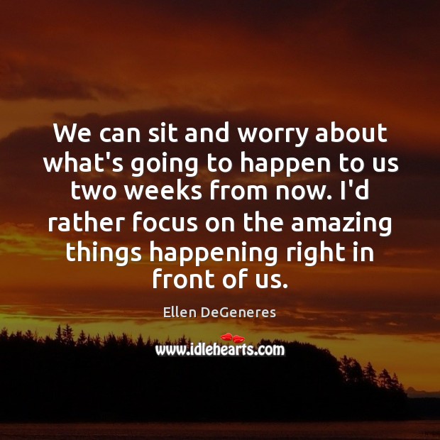 We can sit and worry about what’s going to happen to us Ellen DeGeneres Picture Quote