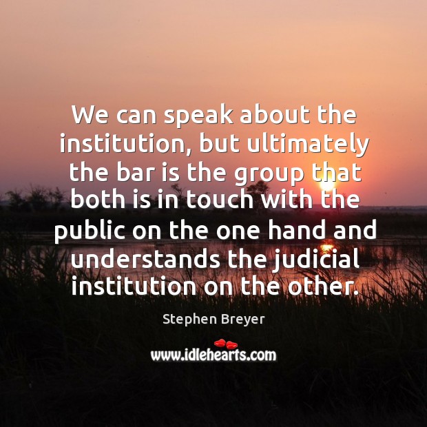 We can speak about the institution, but ultimately the bar is the group that both is Stephen Breyer Picture Quote