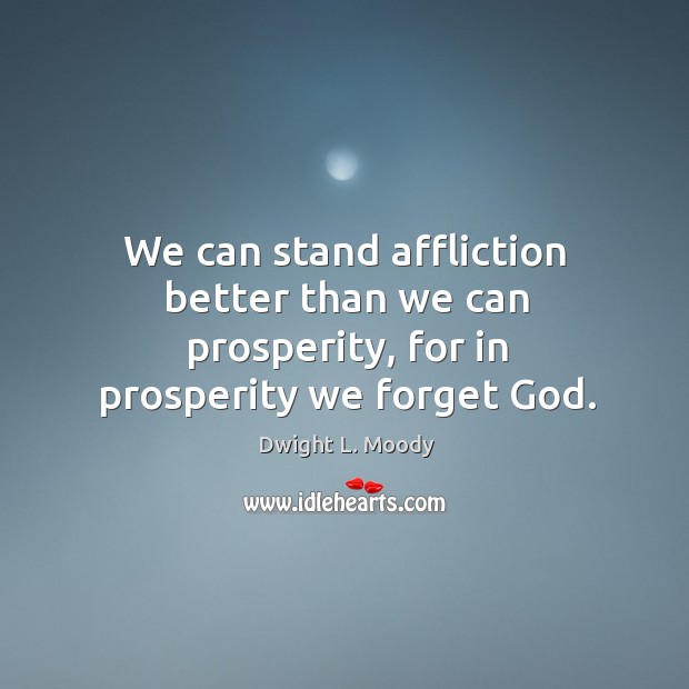 We can stand affliction better than we can prosperity, for in prosperity we forget God. Dwight L. Moody Picture Quote