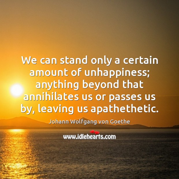 We can stand only a certain amount of unhappiness; anything beyond that Johann Wolfgang von Goethe Picture Quote
