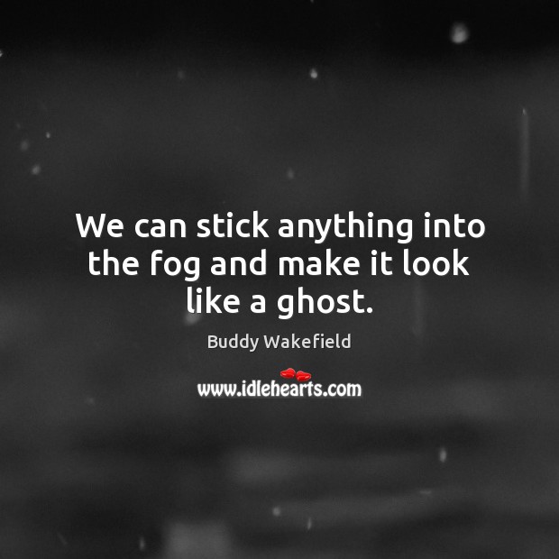 We can stick anything into the fog and make it look like a ghost. Buddy Wakefield Picture Quote