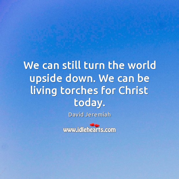 We can still turn the world upside down. We can be living torches for Christ today. David Jeremiah Picture Quote
