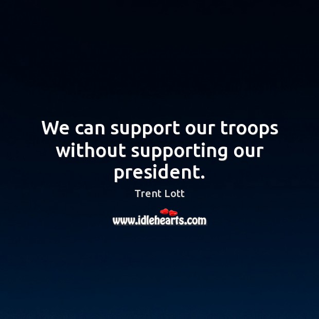 We can support our troops without supporting our president. Trent Lott Picture Quote