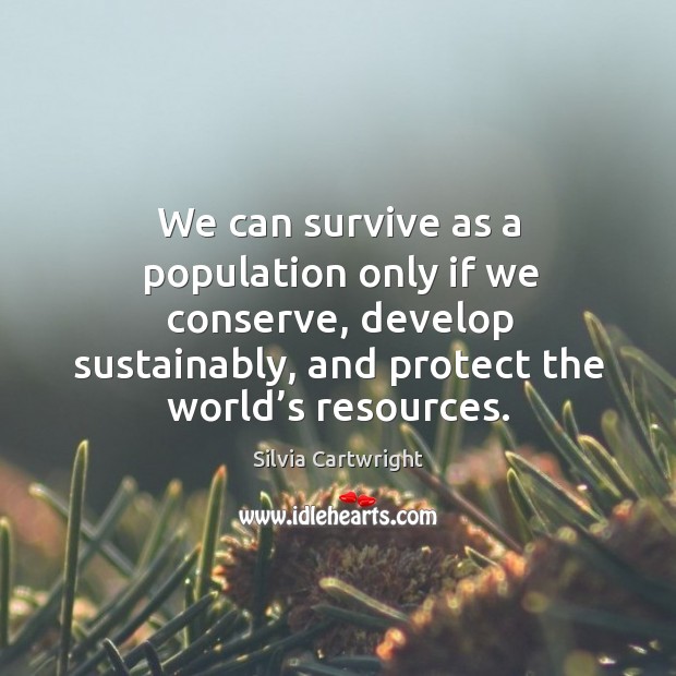 We can survive as a population only if we conserve, develop sustainably, and protect the world’s resources. Silvia Cartwright Picture Quote
