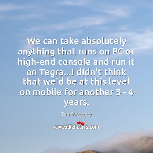 We can take absolutely anything that runs on PC or high-end console Tim Sweeney Picture Quote