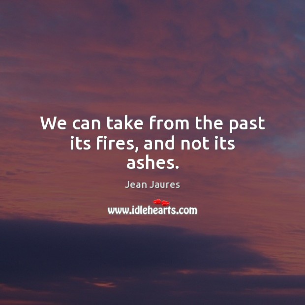 We can take from the past its fires, and not its ashes. Jean Jaures Picture Quote
