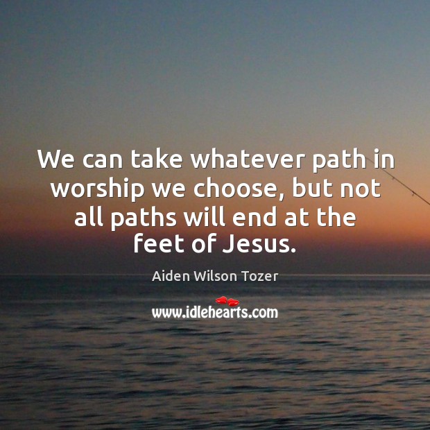 We can take whatever path in worship we choose, but not all Aiden Wilson Tozer Picture Quote