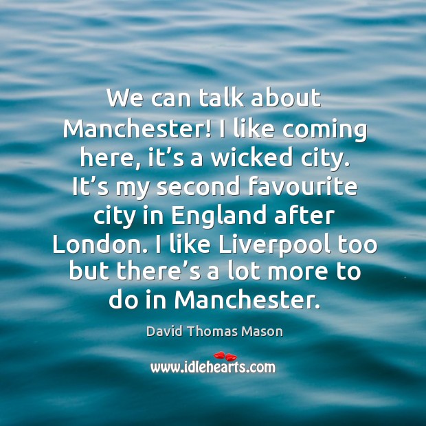 We can talk about manchester! I like coming here, it’s a wicked city. Image
