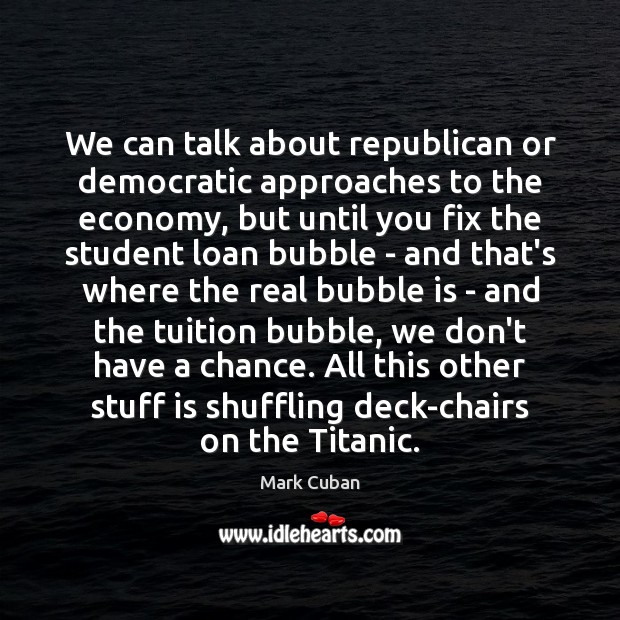 We can talk about republican or democratic approaches to the economy, but Mark Cuban Picture Quote
