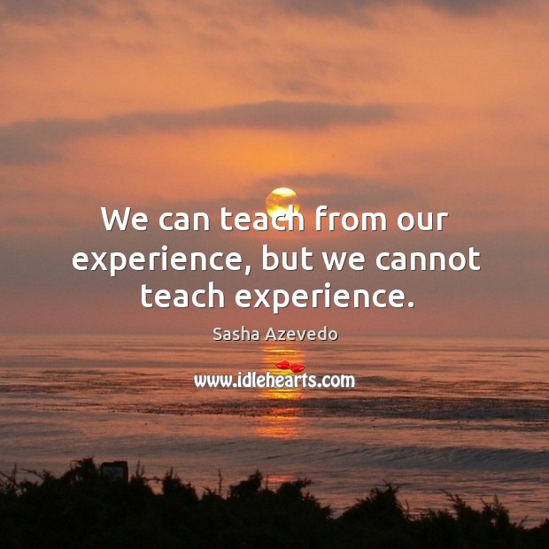 We can teach from our experience, but we cannot teach experience. Sasha Azevedo Picture Quote