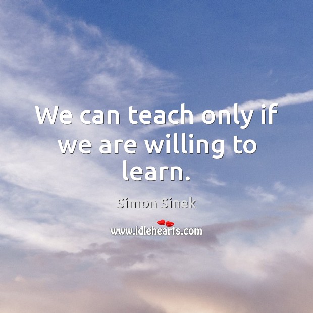 We can teach only if we are willing to learn. Simon Sinek Picture Quote