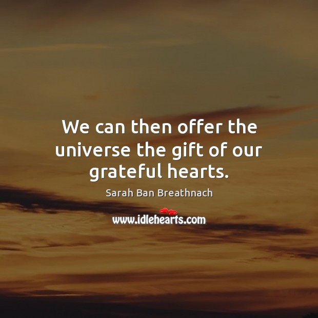 We can then offer the universe the gift of our grateful hearts. Sarah Ban Breathnach Picture Quote