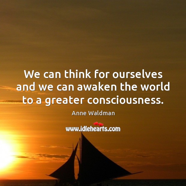 We can think for ourselves and we can awaken the world to a greater consciousness. Anne Waldman Picture Quote