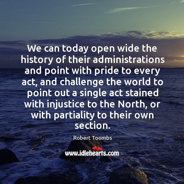 We can today open wide the history of their administrations and point with pride to every act Robert Toombs Picture Quote