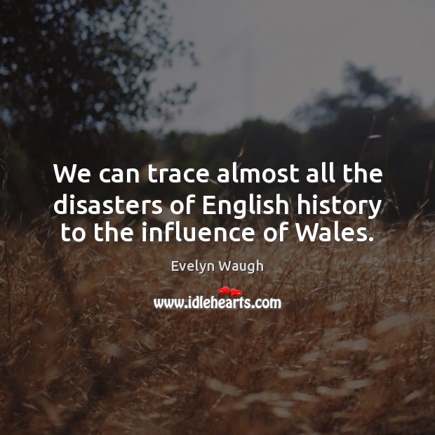 We can trace almost all the disasters of English history to the influence of Wales. Evelyn Waugh Picture Quote