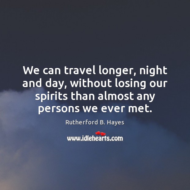 We can travel longer, night and day, without losing our spirits than Rutherford B. Hayes Picture Quote