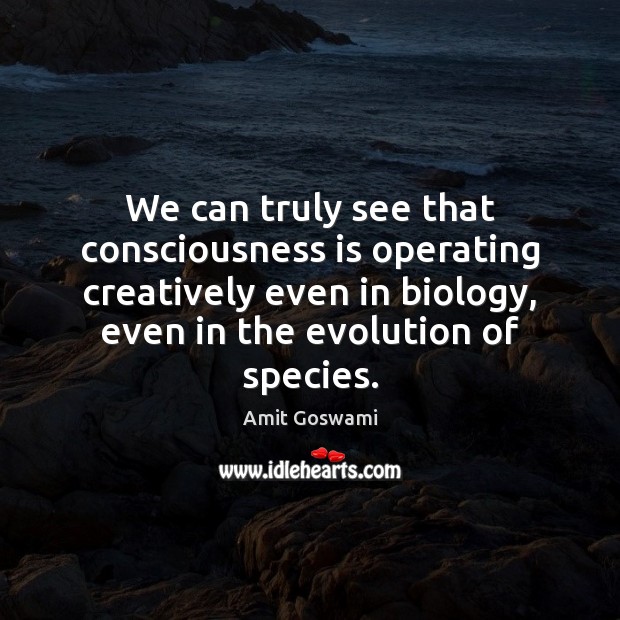 We can truly see that consciousness is operating creatively even in biology, Amit Goswami Picture Quote