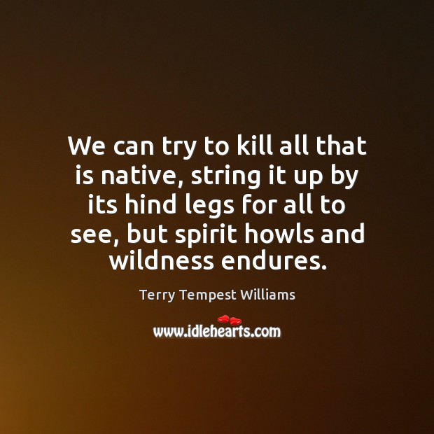 We can try to kill all that is native, string it up Terry Tempest Williams Picture Quote