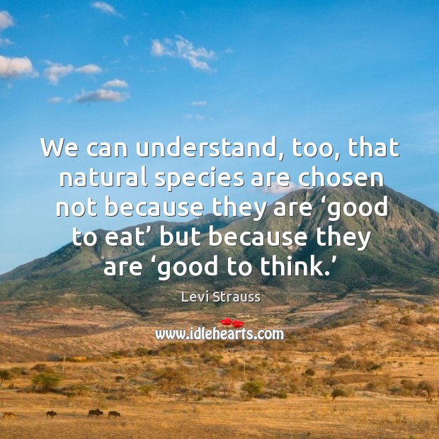 We can understand, too, that natural species are chosen not because they are ‘good to eat’ but because they are ‘good to think.’ Levi Strauss Picture Quote