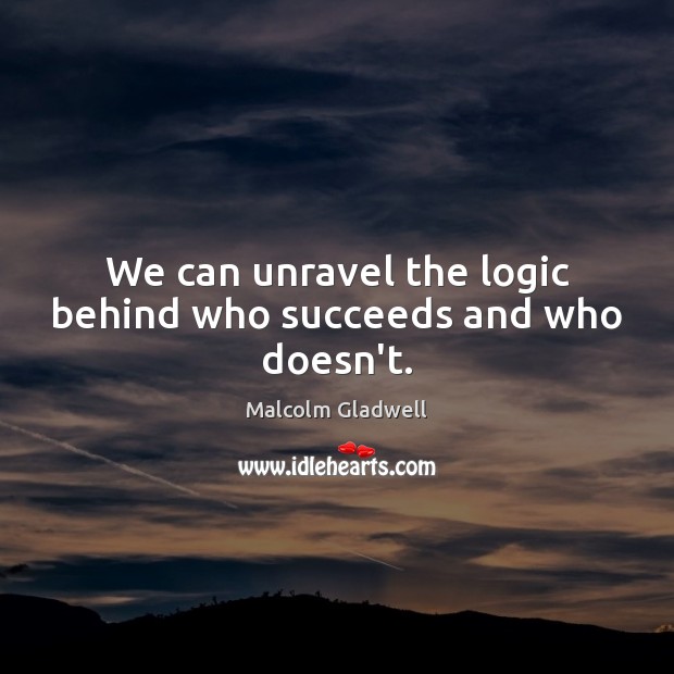 We can unravel the logic behind who succeeds and who doesn’t. Malcolm Gladwell Picture Quote