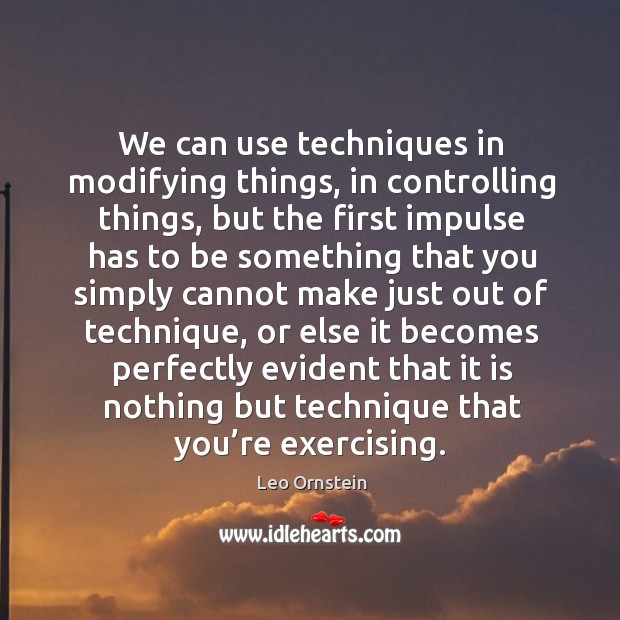 We can use techniques in modifying things, in controlling things, but the first impulse has Leo Ornstein Picture Quote