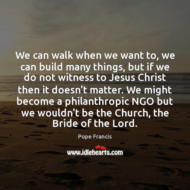 We can walk when we want to, we can build many things, Pope Francis Picture Quote