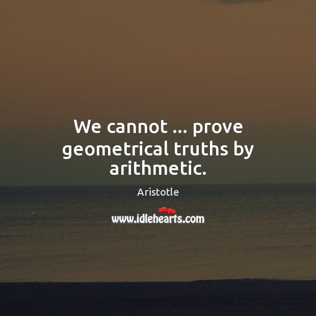 We cannot … prove geometrical truths by arithmetic. Aristotle Picture Quote