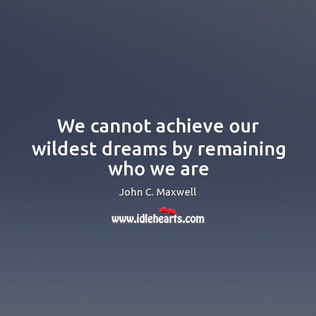 We cannot achieve our wildest dreams by remaining who we are John C. Maxwell Picture Quote