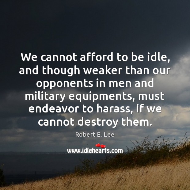 We cannot afford to be idle, and though weaker than our opponents Robert E. Lee Picture Quote