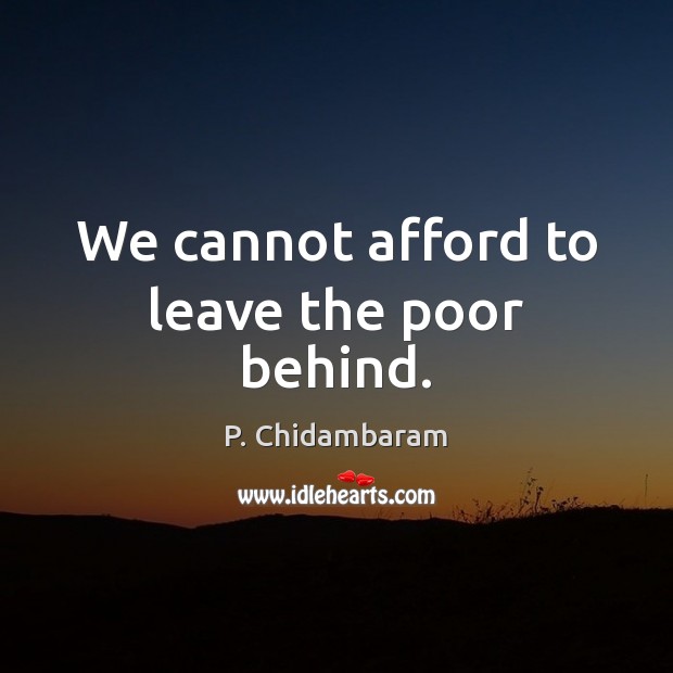 We cannot afford to leave the poor behind. P. Chidambaram Picture Quote
