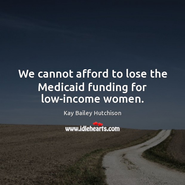 We cannot afford to lose the Medicaid funding for low-income women. Kay Bailey Hutchison Picture Quote