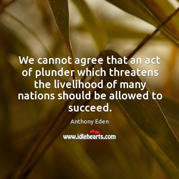 We cannot agree that an act of plunder which threatens the livelihood Anthony Eden Picture Quote