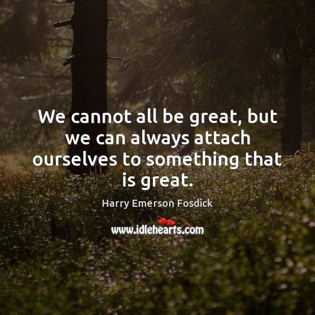 We cannot all be great, but we can always attach ourselves to something that is great. Harry Emerson Fosdick Picture Quote
