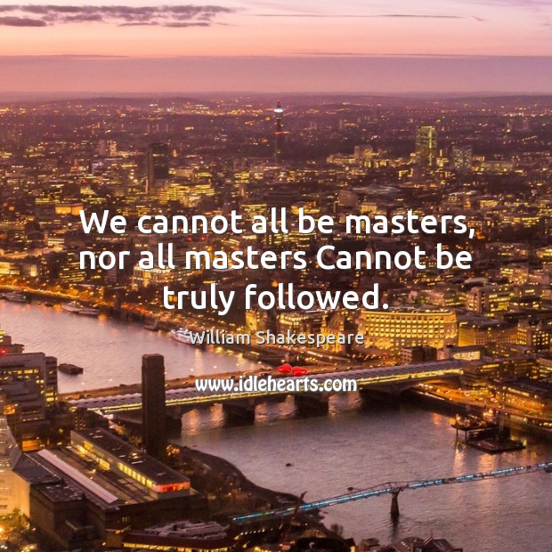 We cannot all be masters, nor all masters Cannot be truly followed. Image